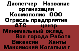 Диспетчер › Название организации ­ Космополис, ООО › Отрасль предприятия ­ АТС, call-центр › Минимальный оклад ­ 11 000 - Все города Работа » Вакансии   . Ханты-Мансийский,Когалым г.